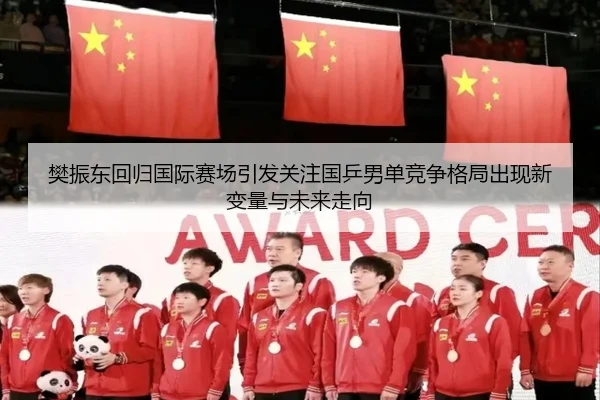 樊振东回归国际赛场引发关注国乒男单竞争格局出现新变量与未来走向