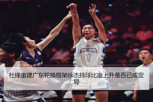 杜锋重建广东轮换框架徐杰持球比重上升是否已成定局