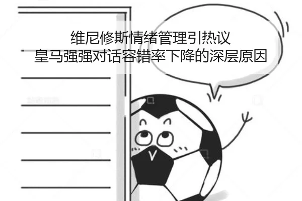 维尼修斯情绪管理引热议 皇马强强对话容错率下降的深层原因